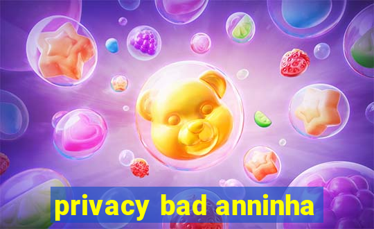 privacy bad anninha